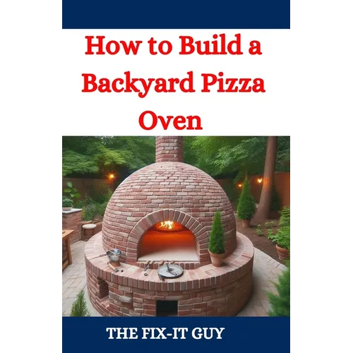 How to Build a Backyard Pizza Oven: Step-by-Step Guide to Constructing Wood-Fired Ovens for Perfect Homemade Pizza - Paperback