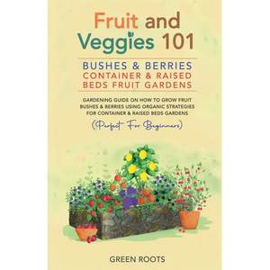 Fruit and Veggies 101 - Bushes & Berries: Container & Raised Beds Fruit Gardens - Gardening Guide On How To Grow Fruit Bushes & Berries Using Organic - Paperback
