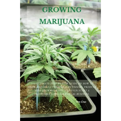 Growing Marijuana: The Ultimate Step-by-Step Guide On How to Grow Marijuana Indoors & Outdoors, Produce Mind-Blowing Weed, and Even Start a Profitable - Paperback