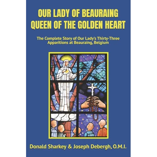 Our Lady of Beauraing Queen of the Golden Heart: The Complete Story of Our Lady's Thirty-Three Apparitions at Beauraing, Belgium - Paperback