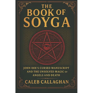 The Book of Soyga: John Dee's Cursed Manuscript and the Unsolved Magic of Angels and Death - Paperback