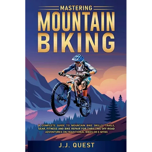 Mastering Mountain Biking: A Complete Guide to Mountain Bike Skills, Trails, Gear, Fitness and Bike Repair for Thrilling Off-Road Adventures on Tradit - Paperback