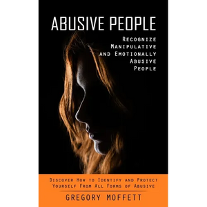 Abusive People: Recognize Manipulative and Emotionally Abusive People (Discover How to Identify and Protect Yourself From All Forms of Abusive) - Paperback