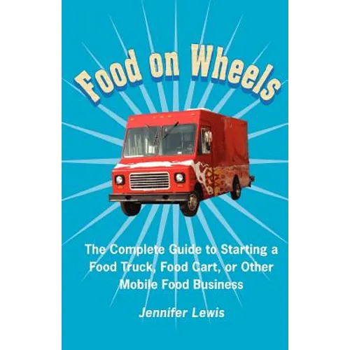 Food On Wheels: The Complete Guide To Starting A Food Truck, Food Cart, Or Other Mobile Food Business - Paperback