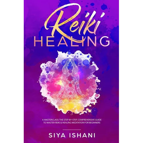 Reiki Healing: A Masterclass: The Step-by-Step, Comprehensive Guide to Master Reiki & Healing Meditation for Beginners - Paperback