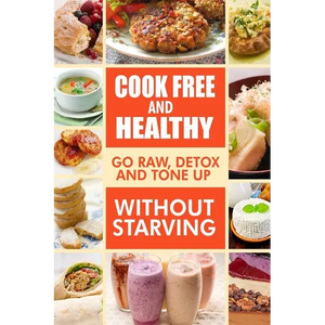 Cook-Free and Healthy - Go Raw, Detox and Tone up without Starving: Looking to eat wholesome and healthy ingredients with raw food lifestyle - Paperback