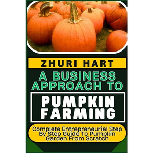A Business Approach to Pumpkin Farming: Complete Entrepreneurial Step By Step Guide To Pumpkin Garden From Scratch - Paperback