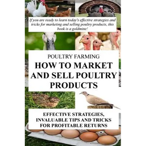 Poultry Farming: How To Market And Sell Poultry Products: Effective Strategies, Invaluable Tips And Tricks For Profitable Returns - Paperback