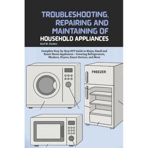 Troubleshooting, Repairing and Maintaining of Household Appliances: Complete Step-by-Step DIY Guide to Major, Small and Smart Home Appliances - Coveri - Paperback