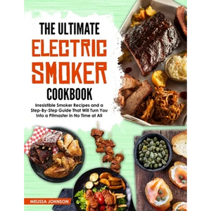The Ultimate Electric Smoker Cookbook: Irresistible Smoker Recipes and a Step-By-Step Guide That Will Turn You Into a Pitmaster in No Time at All - Paperback