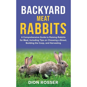 Backyard Meat Rabbits: A Comprehensive Guide to Raising Rabbits for Meat, Including Tips on Choosing a Breed, Building the Coop, and Harvesting - Hardcover