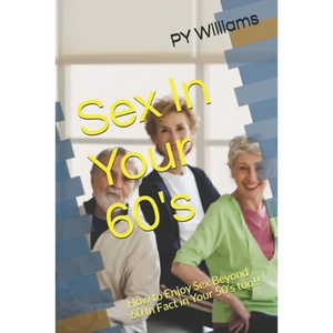 Sex In Your 60's: How to Enjoy Sex Beyond 60 In Fact in Your 50's too!! - Paperback