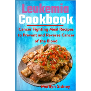 Leukemia Cookbook: Cancer Fighting Meal Recipes to Prevent and Reverse Cancer of the Blood - Paperback