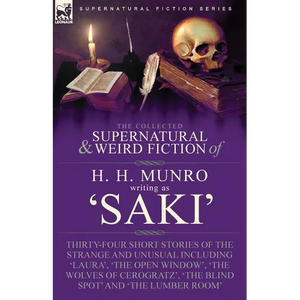 The Collected Supernatural and Weird Fiction of H. H. Munro (Saki): Thirty-Four Short Stories of the Strange and Unusual Including 'Laura', 'The Open - Paperback