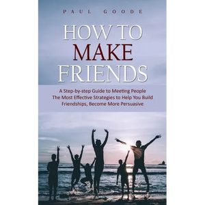 How to Make Friends: A Step-by-step Guide to Meeting People (The Most Effective Strategies to Help You Build Friendships, Become More Persuasive) - Paperback