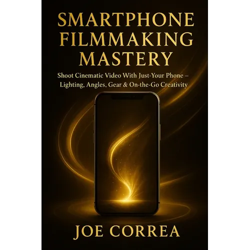 Smartphone Filmmaking Mastery: Shoot Cinematic Video With Just Your Phone - Lighting, Angles, Gear & On-the-Go Creativity - Paperback