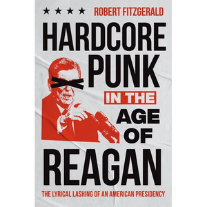 Hardcore Punk in the Age of Reagan: The Lyrical Lashing of an American Presidency - Hardcover