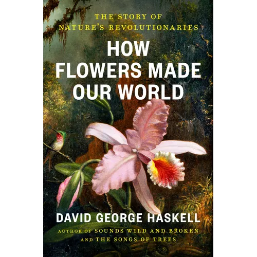 How Flowers Made Our World: The Story of Nature's Revolutionaries - Hardcover