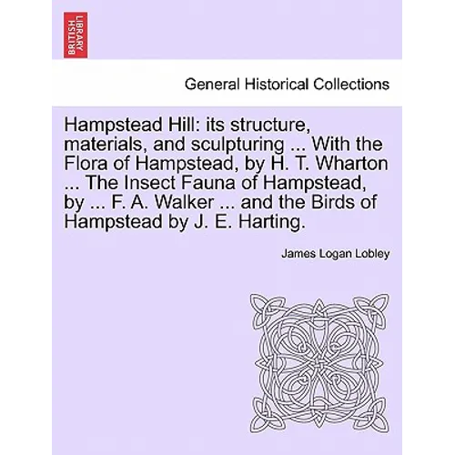 Hampstead Hill: Its Structure, Materials, and Sculpturing ... with the Flora of Hampstead, by H. T. Wharton ... the Insect Fauna of Ha - Paperback