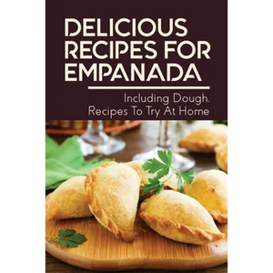 Delicious Recipes For Empanada: Including Dough, Recipes To Try At Home: Empanada Recipe Easy - Paperback