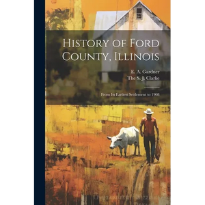 History of Ford County, Illinois: From Its Earliest Settlement to 1908 - Paperback