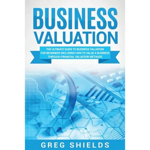 Business Valuation: The Ultimate Guide to Business Valuation for Beginners, Including How to Value a Business Through Financial Valuation Methods - Paperback