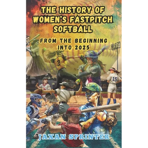 The History of Women's Fastpitch Softball: From the Beginning Into 2025 - Paperback