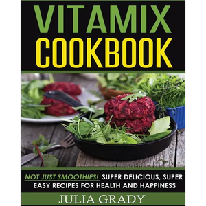 Vitamix Cookbook: Not Just Smoothies! Super Delicious, Super Easy Recipes for Health and Happiness - Paperback