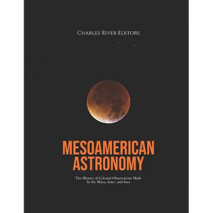 Mesoamerican Astronomy: The History of Celestial Observations Made by the Maya, Aztec, and Inca - Paperback
