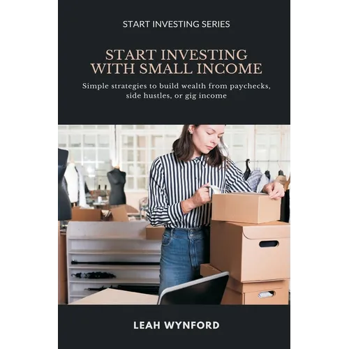 Start Investing with Small Income: Simple strategies to build wealth from paychecks, side hustles, or gig income - Paperback