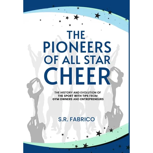 The Pioneers of All Star Cheer: The History and Evolution of the Sport with Tips from Gym Owners and Entrepreneurs - Hardcover