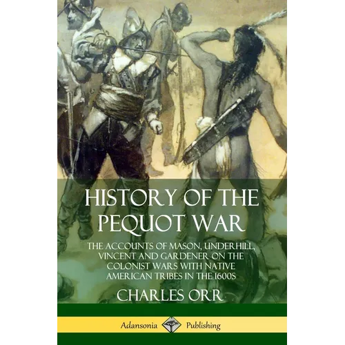 History of the Pequot War: The Accounts of Mason, Underhill, Vincent and Gardener on the Colonist Wars with Native American Tribes in the 1600s - Paperback