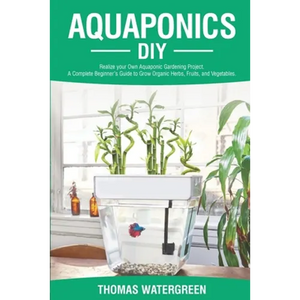 Aquaponics DIY: Realize Your Own Aquaponic Gardening Project. A Complete Beginner's Guide to grow Organic Herbs, Fruits, and Vegetables - Paperback