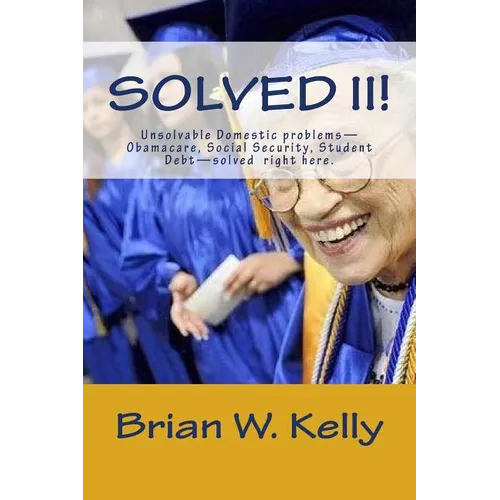 Solved II!: Unsolvable Domestic problems-Obamacare, Social Security, Student Debt-solved right here. - Paperback