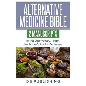 Alternative Medicine Bible: 2 Manuscripts - Herbal Apothecary, Herbal Medicine Guide for Beginners - Paperback