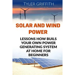 Solar and Wind Power: Lessons How Buils Your Own Power Generating System At Home for Beginners - Paperback