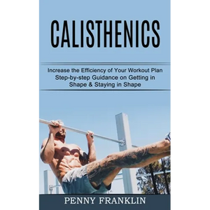 Calisthenics: Step-by-step Guidance on Getting in Shape & Staying in Shape (Increase the Efficiency of Your Workout Plan) - Paperback