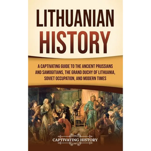 Lithuanian History: A Captivating Guide to the Ancient Prussians and Samogitians, the Grand Duchy of Lithuania, Soviet Occupation, and Modern Times - Hardcover