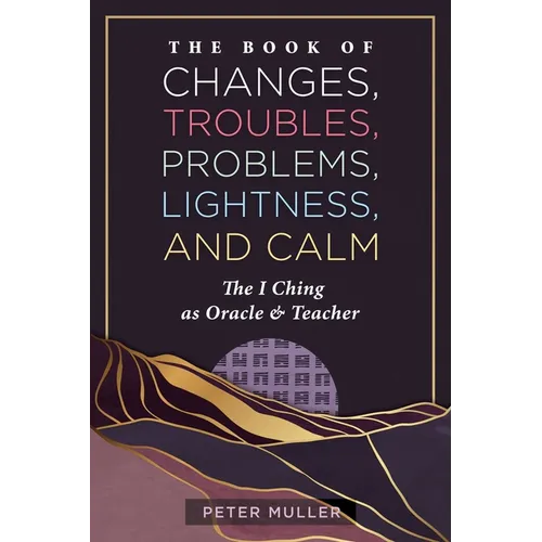 The Book of Changes, Troubles, Problems, Lightness, and Calm: The I Ching as Oracle and Teacher - Paperback