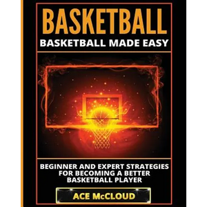 Basketball: Basketball Made Easy: Beginner and Expert Strategies For Becoming A Better Basketball Player - Paperback