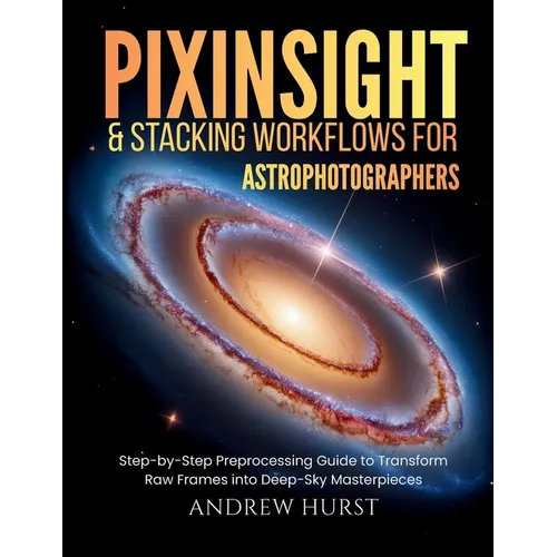 Pixinsight and Stacking Workflows For Astrophotographers: Step-by-Step Preprocessing Guide to Transform Raw Frames into Deep-Sky Masterpieces - Paperback
