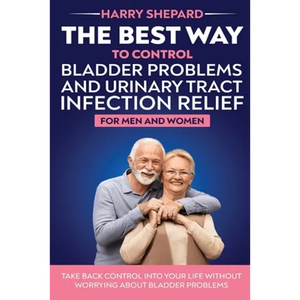 The Best Way To Control Bladder Problems And Urinary Tract Infection Relief For Men And Women - Paperback