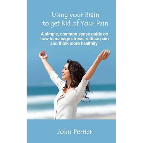 Using Your Brain to Get Rid of Your Pain: A simple, common sense guide on how to manage stress, reduce pain, and think more healthily. - Paperback
