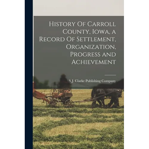 History Of Carroll County, Iowa, a Record Of Settlement, Organization, Progress and Achievement - Paperback