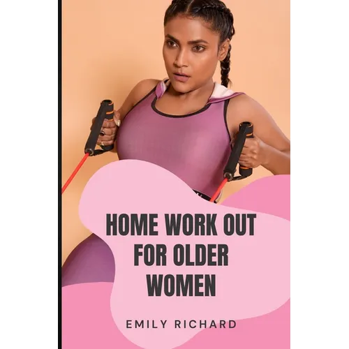 Home Work Out for Older Women: The Easy Senior Strength Training Guide with over 100 step by step exercise to Help Improve Flexibility Mobility Energ - Paperback
