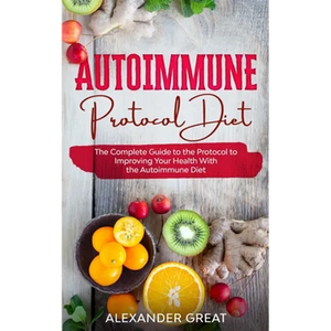 Autoimmune Protocol Diet: The Complete Guide to the Protocol to Improving Your Health With the Autoimmune Diet - Paperback