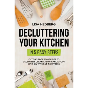 Decluttering Your Kitchen in 5 Easy Steps: Cutting Edge Strategies to Declutter, Clean and Organize Your Kitchen Without the Stress - Paperback