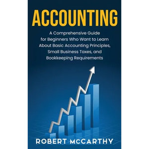 Accounting: A Comprehensive Guide for Beginners Who Want to Learn About Basic Accounting Principles, Small Business Taxes, and Bookkeeping Requirement - Hardcover