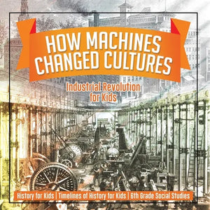 How Machines Changed Cultures: Industrial Revolution for Kids - History for Kids Timelines of History for Kids 6th Grade Social Studies - Paperback