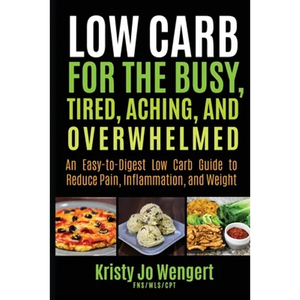 Low Carb for the Busy, Tired, Aching, and Overwhelmed: An Easy-to-Digest Low Carb Guide to Reduce Pain, Inflammation, and Weight: An Easy-to-Digest Lo - Paperback